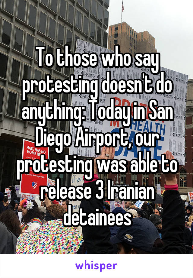 To those who say protesting doesn't do anything: Today in San Diego Airport, our protesting was able to release 3 Iranian detainees