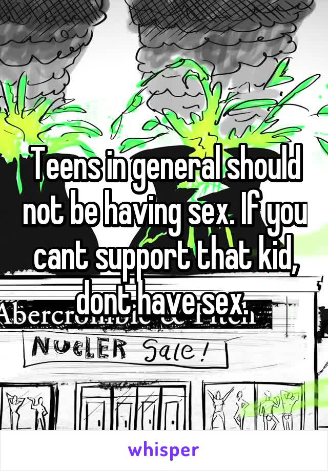 Teens in general should not be having sex. If you cant support that kid, dont have sex. 