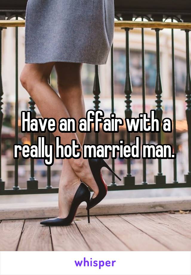 Have an affair with a really hot married man. 