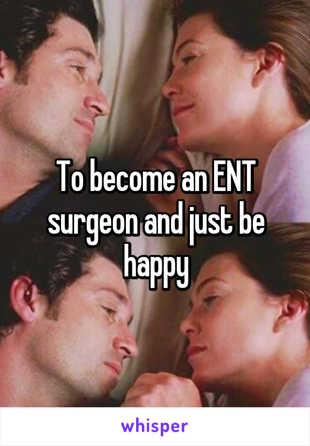 To become an ENT surgeon and just be happy