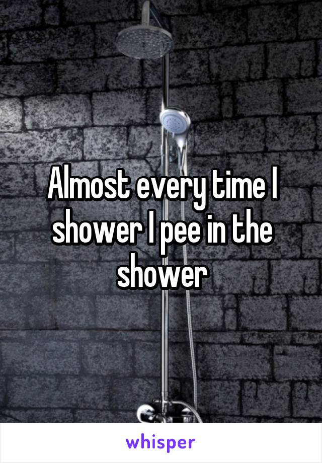 Almost every time I shower I pee in the shower
