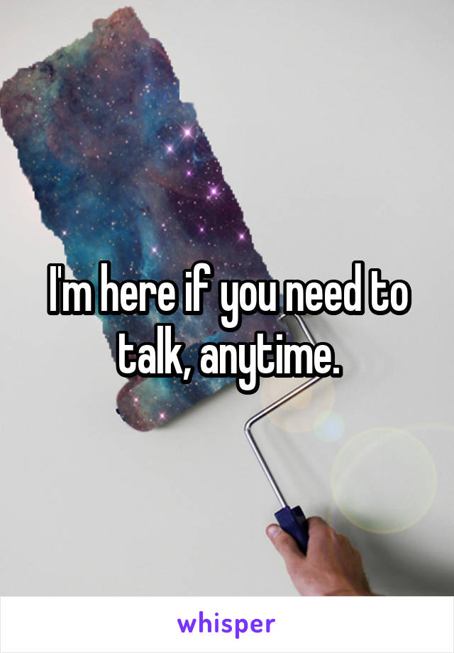 I'm here if you need to talk, anytime.