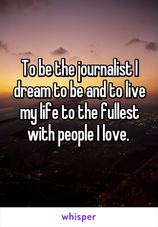 To be the journalist I dream to be and to live my life to the fullest with people I love. 
