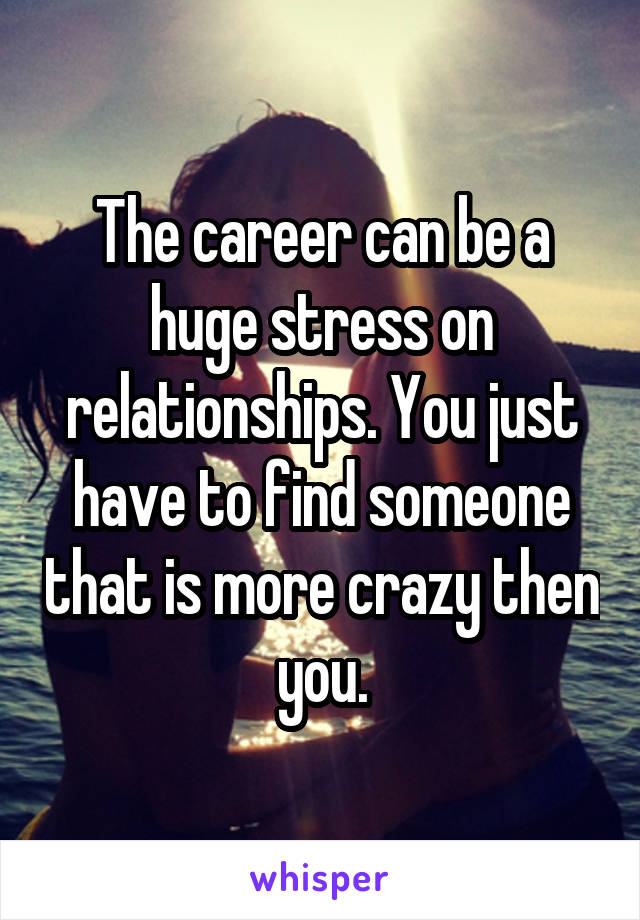 The career can be a huge stress on relationships. You just have to find someone that is more crazy then you.