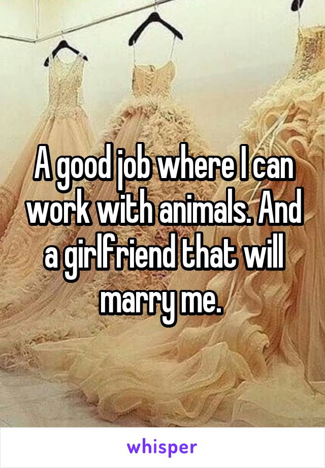 A good job where I can work with animals. And a girlfriend that will marry me. 