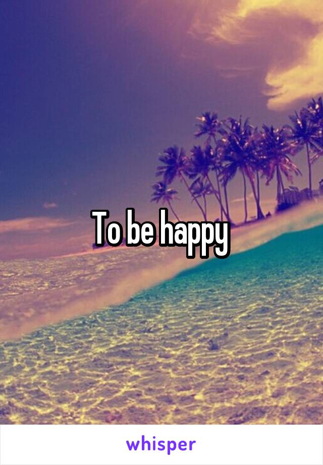 To be happy 