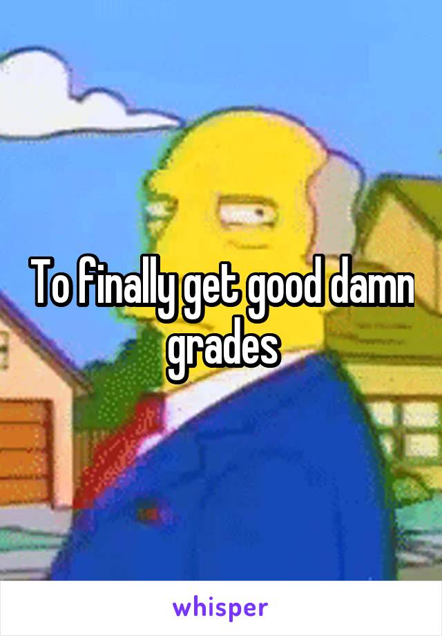 To finally get good damn grades