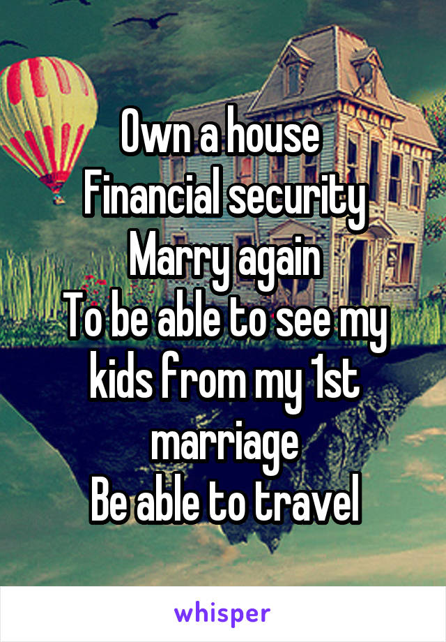 Own a house 
Financial security
Marry again
To be able to see my kids from my 1st marriage
Be able to travel