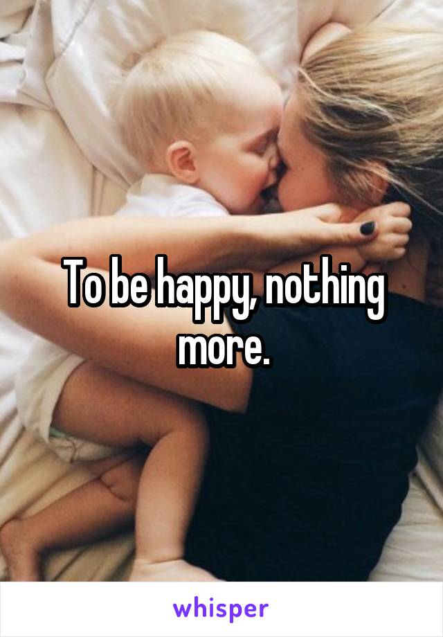 To be happy, nothing more.