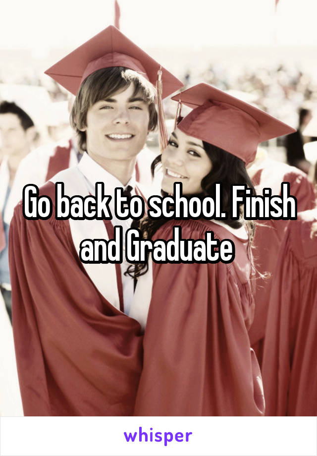 Go back to school. Finish and Graduate 