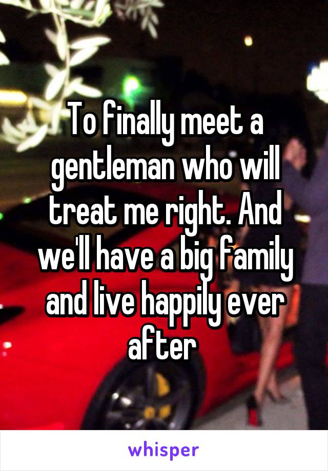 To finally meet a gentleman who will treat me right. And we'll have a big family and live happily ever after 