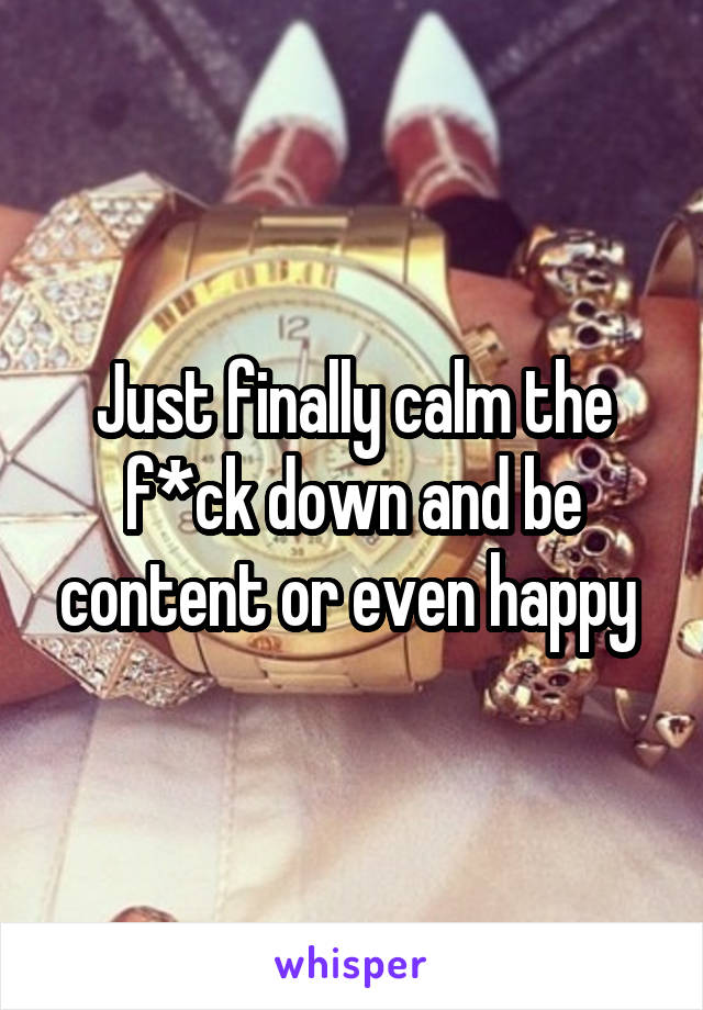 Just finally calm the f*ck down and be content or even happy 