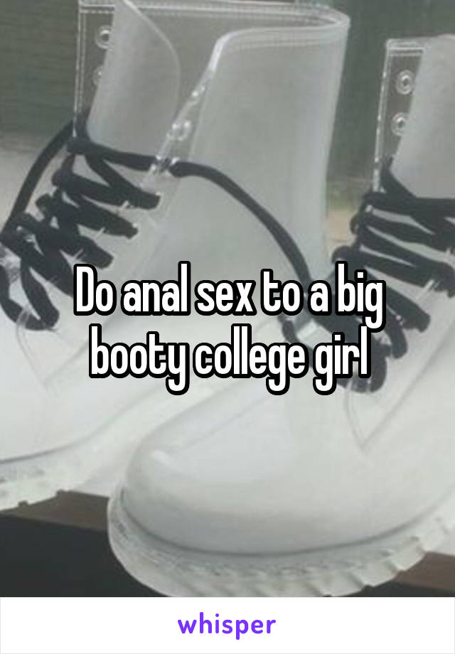 Do anal sex to a big booty college girl