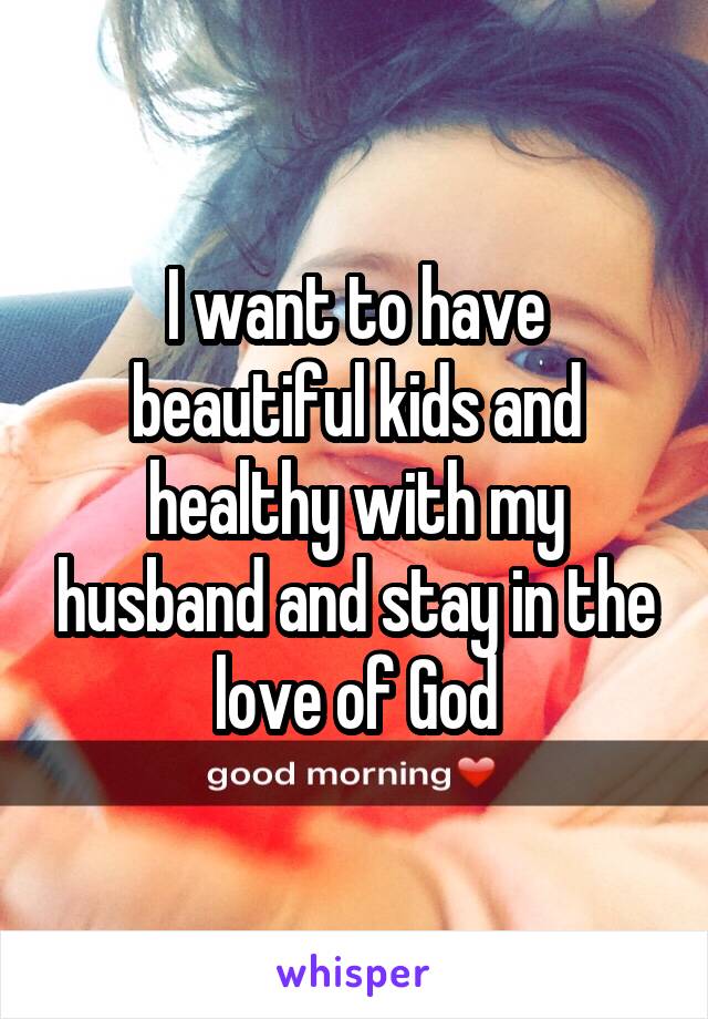 I want to have beautiful kids and healthy with my husband and stay in the love of God