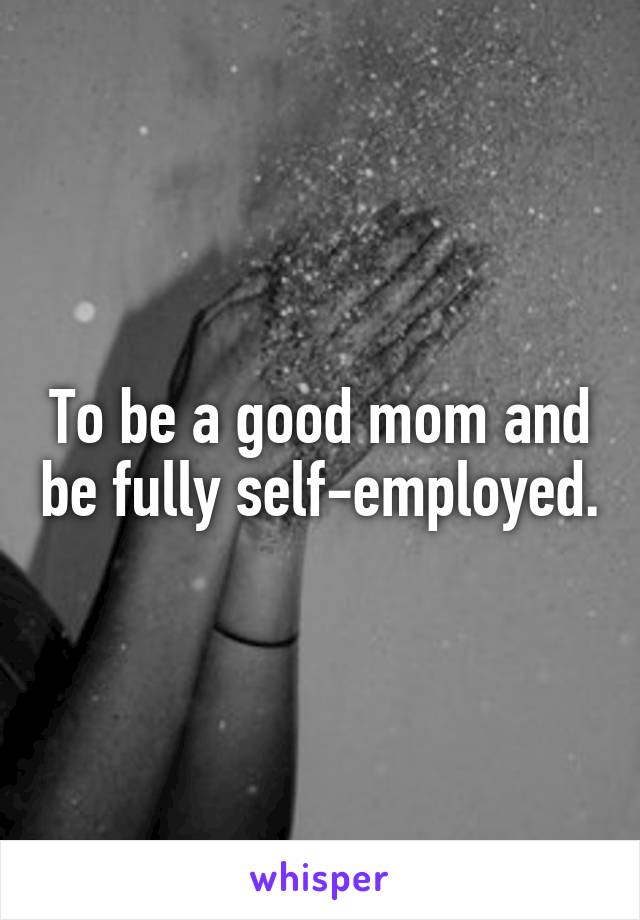 To be a good mom and be fully self-employed.