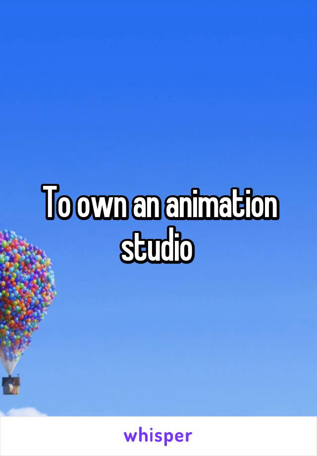 To own an animation studio 