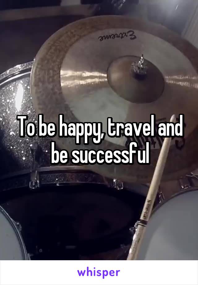 To be happy, travel and be successful