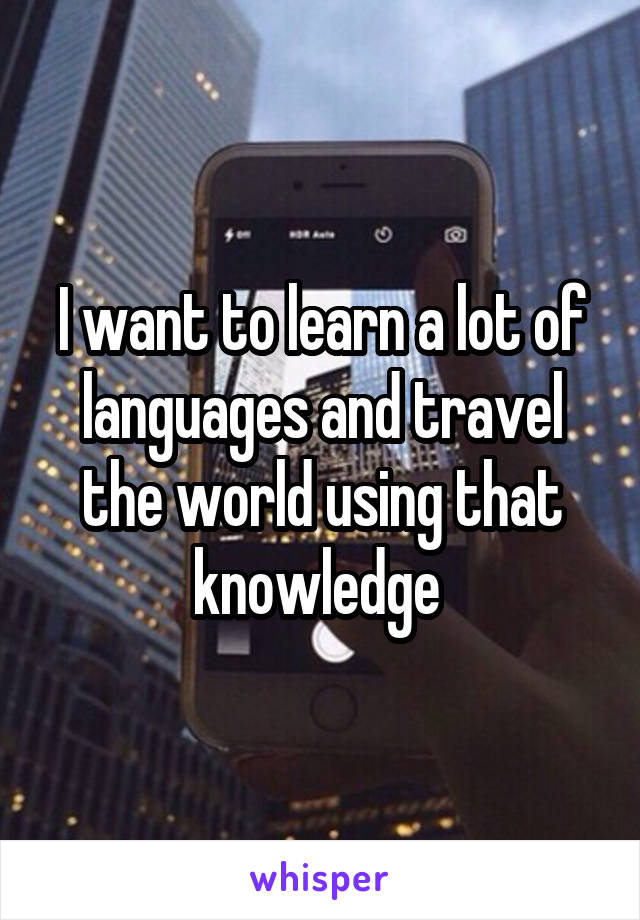 I want to learn a lot of languages and travel the world using that knowledge 