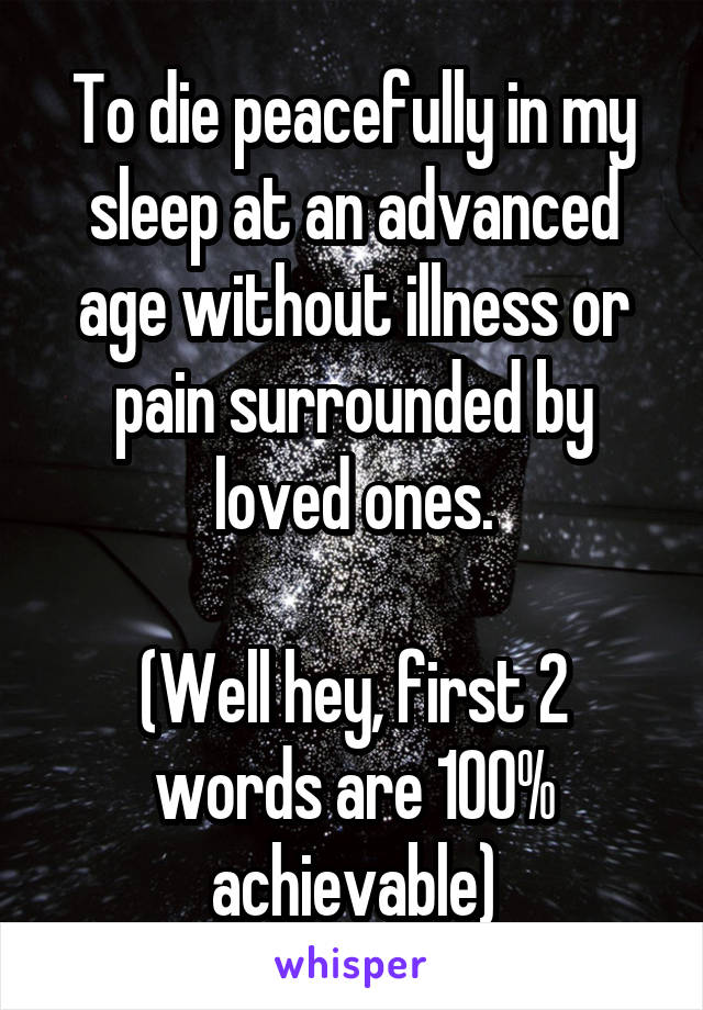 To die peacefully in my sleep at an advanced age without illness or pain surrounded by loved ones.

(Well hey, first 2 words are 100% achievable)