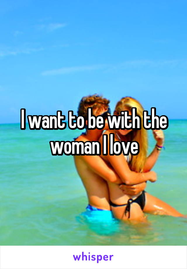 I want to be with the woman I love