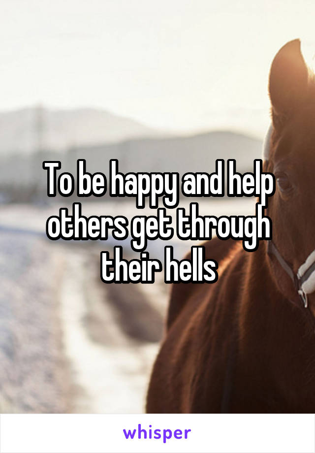 To be happy and help others get through their hells