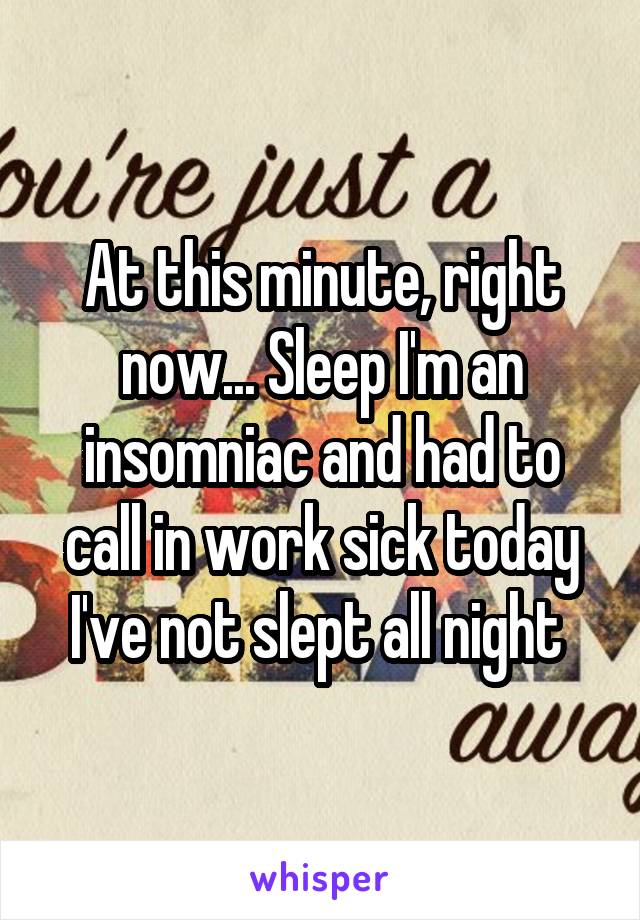 At this minute, right now... Sleep I'm an insomniac and had to call in work sick today I've not slept all night 