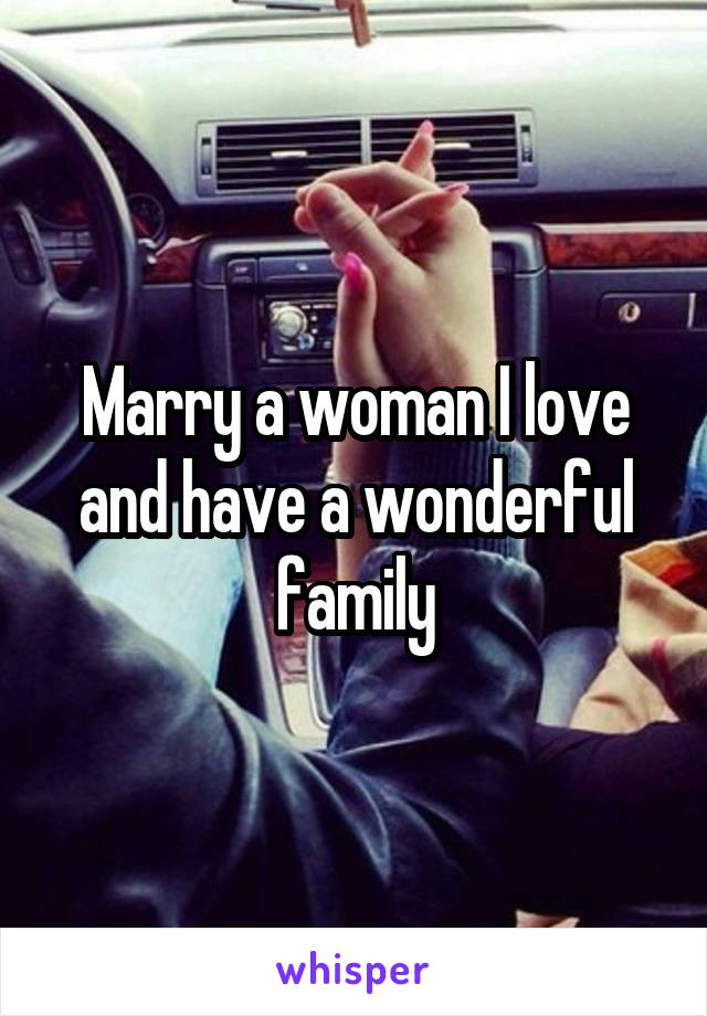 Marry a woman I love and have a wonderful family