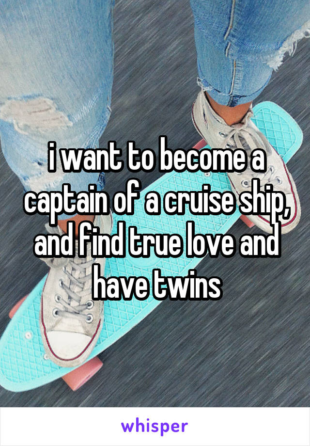 i want to become a captain of a cruise ship, and find true love and have twins