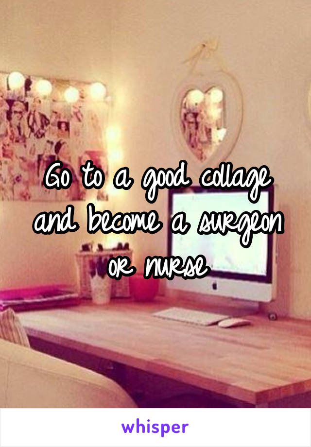 Go to a good collage and become a surgeon or nurse