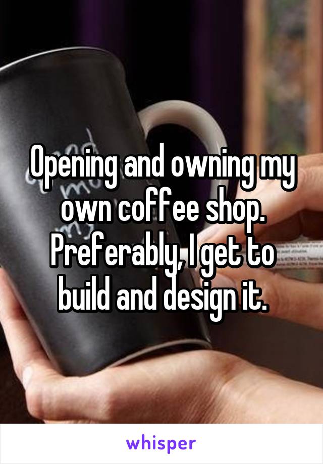 Opening and owning my own coffee shop. Preferably, I get to build and design it.