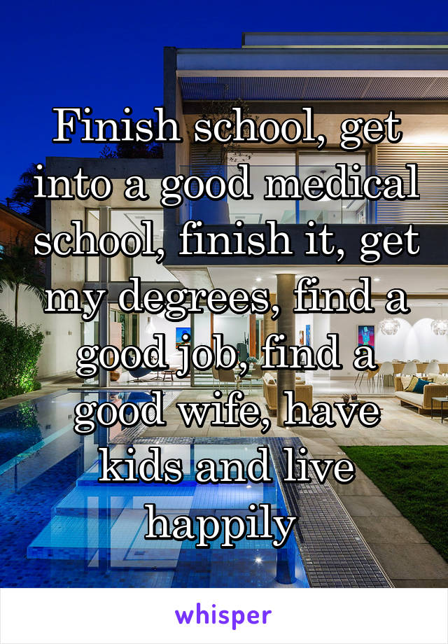 Finish school, get into a good medical school, finish it, get my degrees, find a good job, find a good wife, have kids and live happily 