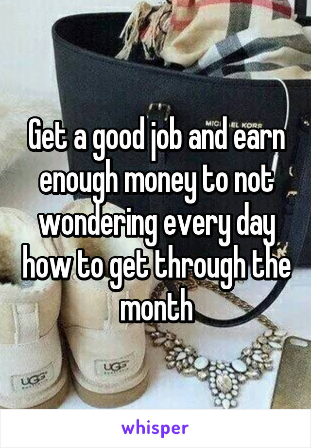 Get a good job and earn enough money to not wondering every day how to get through the month