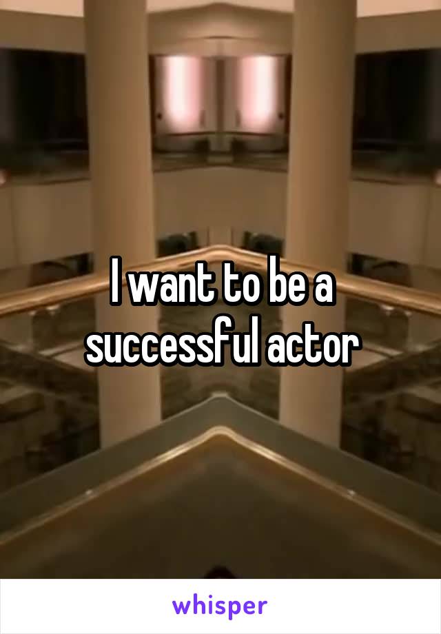 I want to be a successful actor