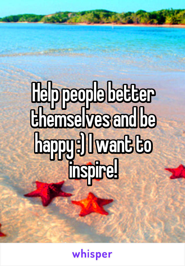 Help people better themselves and be happy :) I want to inspire!