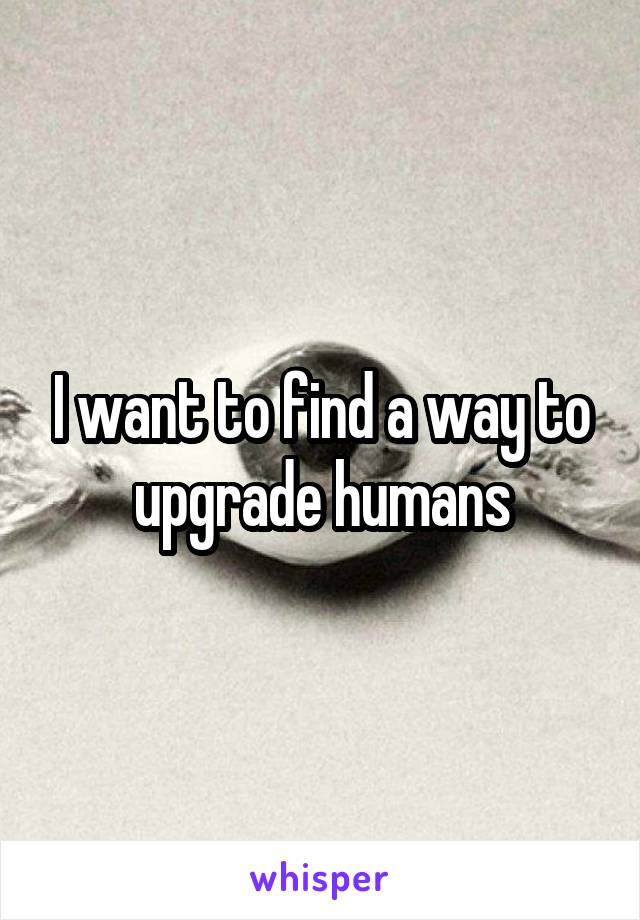 I want to find a way to upgrade humans