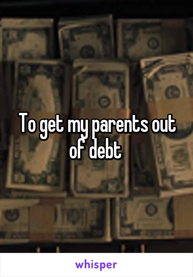 To get my parents out of debt 