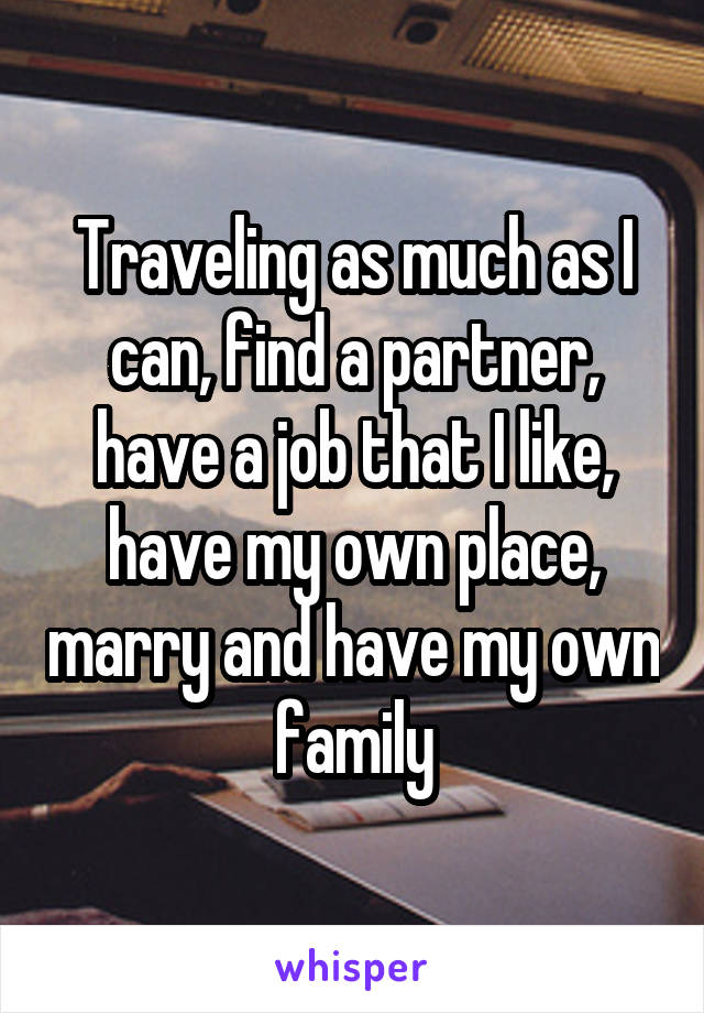 Traveling as much as I can, find a partner, have a job that I like, have my own place, marry and have my own family