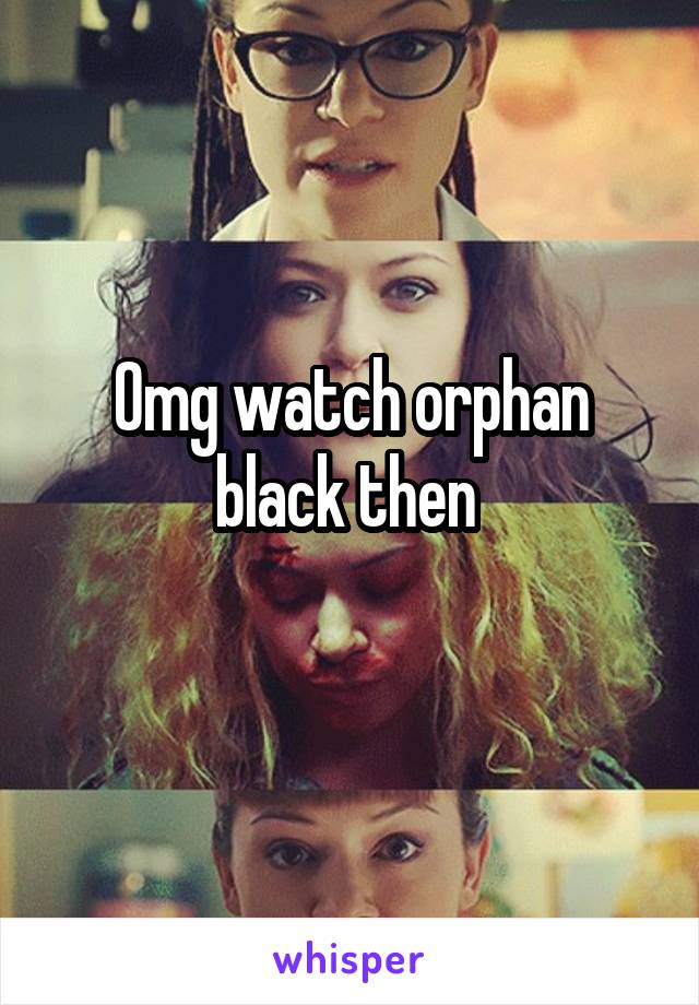 Omg watch orphan black then 
