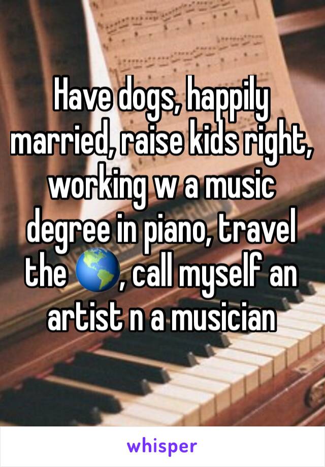 Have dogs, happily married, raise kids right, working w a music degree in piano, travel the 🌎, call myself an artist n a musician