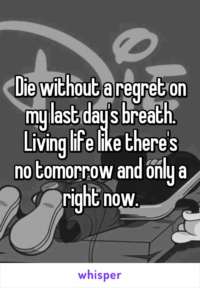 Die without a regret on my last day's breath.
Living life like there's no tomorrow and only a right now.