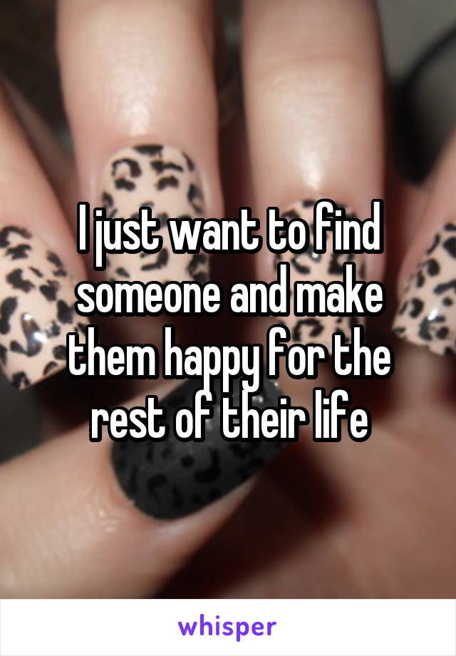 I just want to find someone and make them happy for the rest of their life