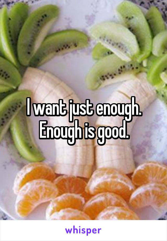 I want just enough. Enough is good.