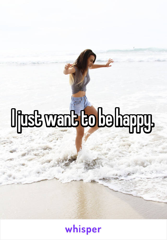 I just want to be happy. 