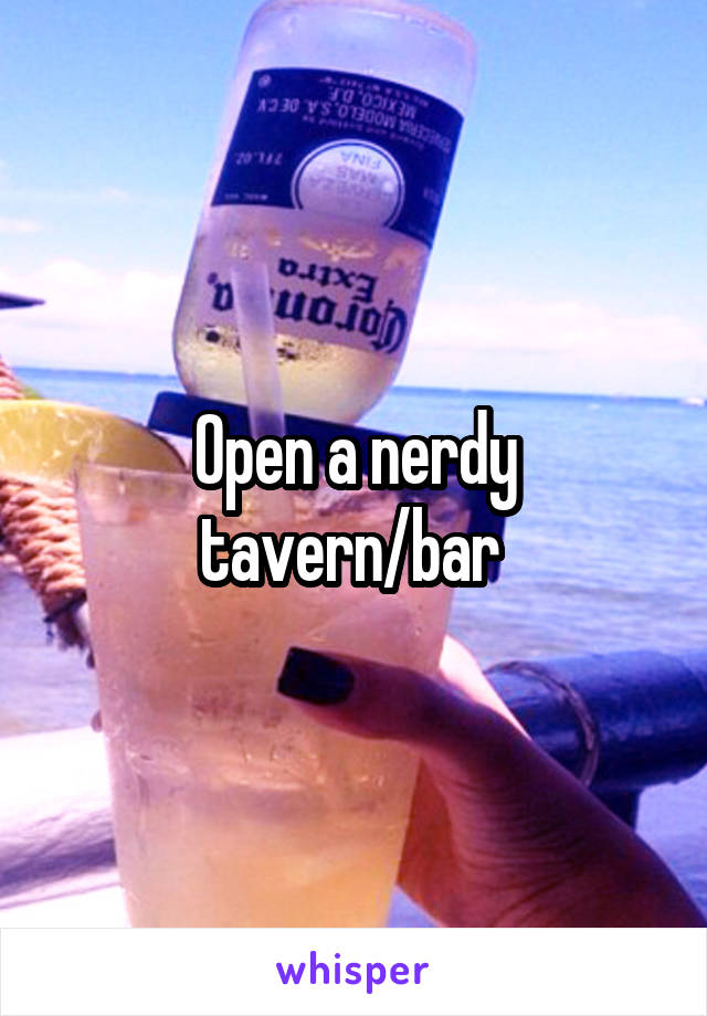 Open a nerdy tavern/bar 