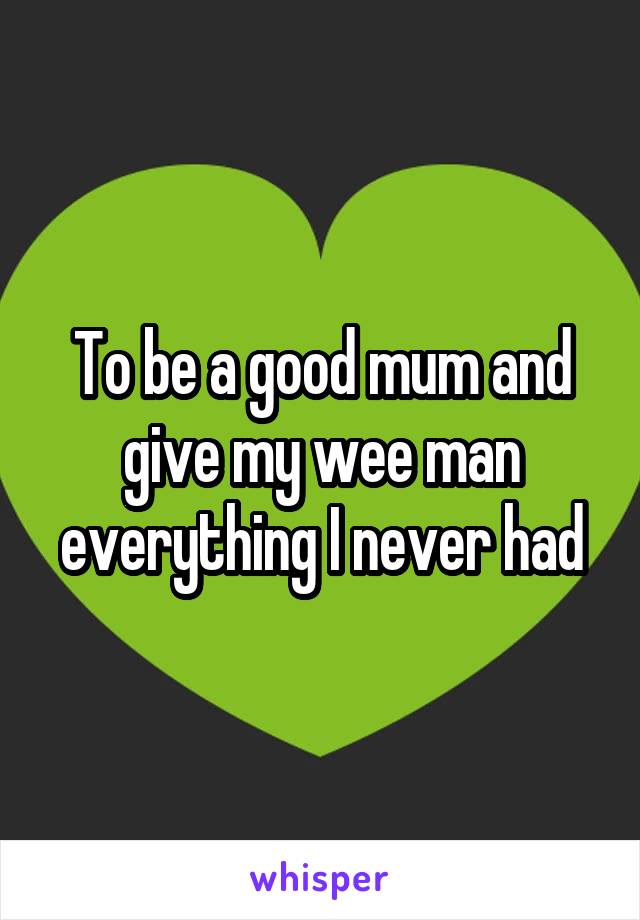 To be a good mum and give my wee man everything I never had