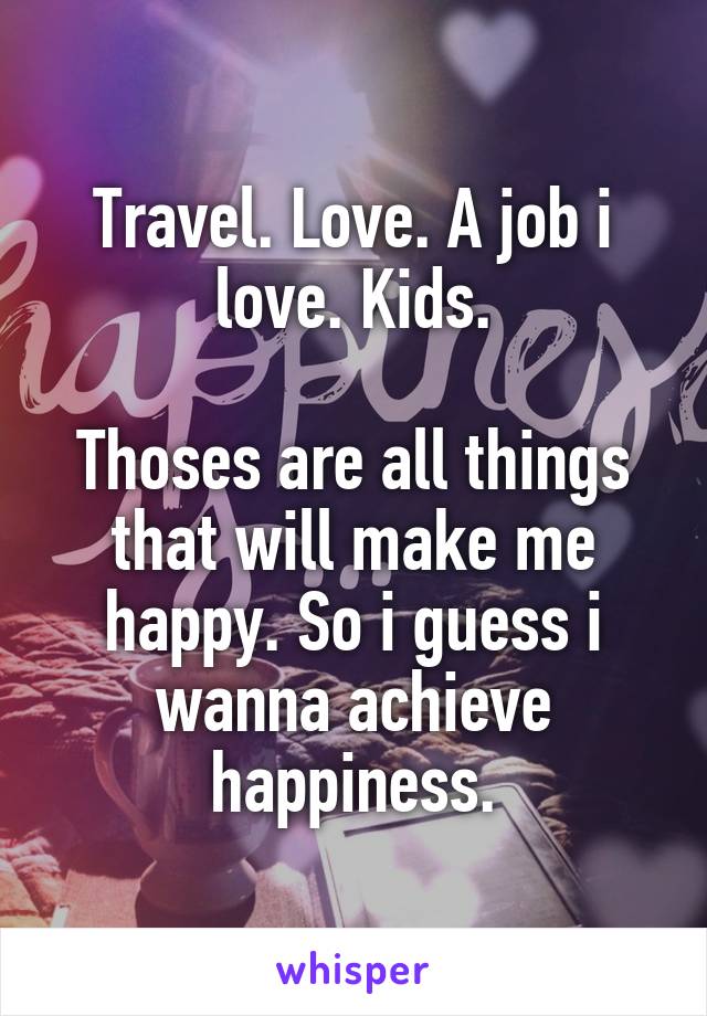 Travel. Love. A job i love. Kids.

Thoses are all things that will make me happy. So i guess i wanna achieve happiness.