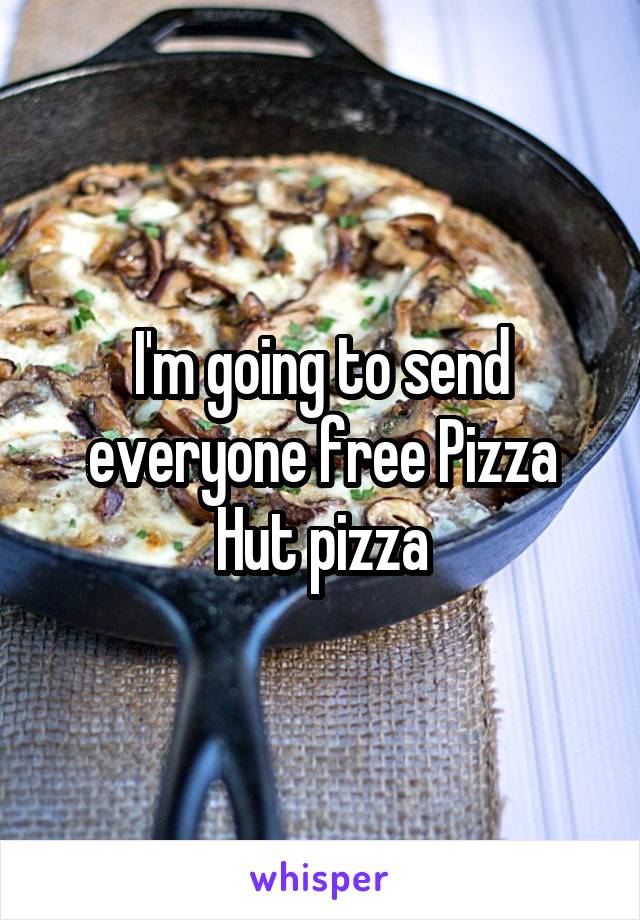 I'm going to send everyone free Pizza Hut pizza