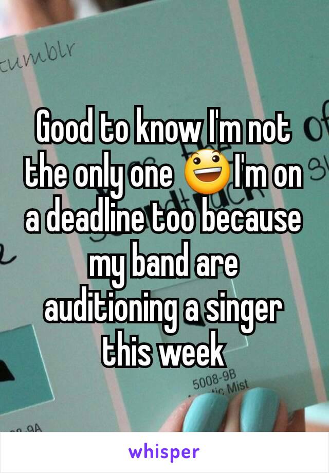 Good to know I'm not the only one 😃I'm on a deadline too because my band are auditioning a singer this week