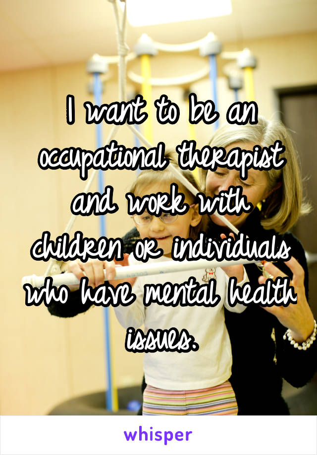 I want to be an occupational therapist and work with children or individuals who have mental health issues.