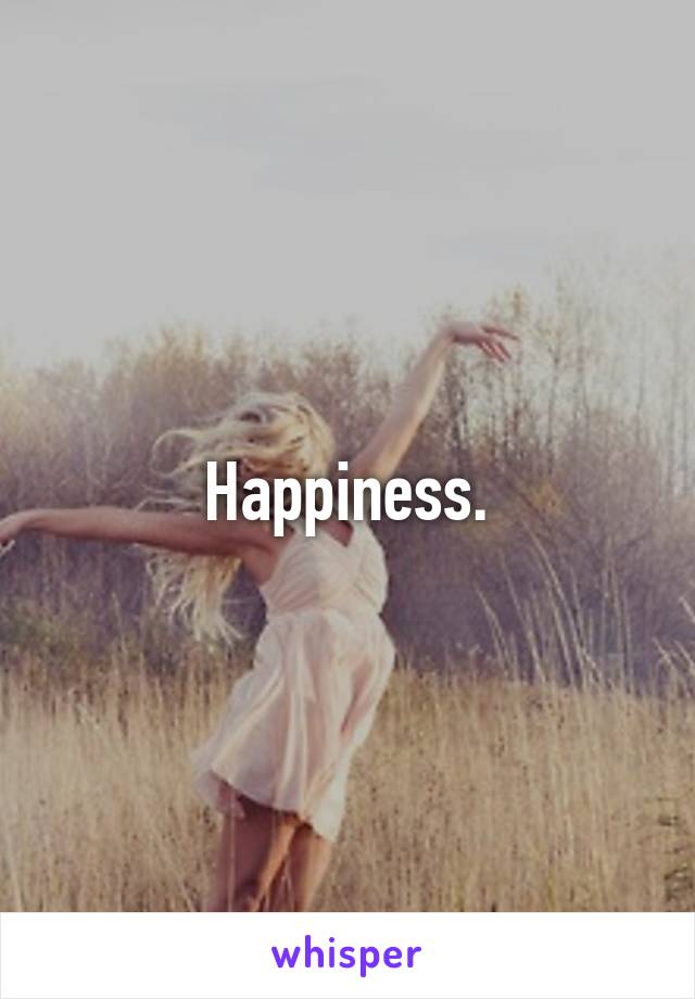 Happiness.